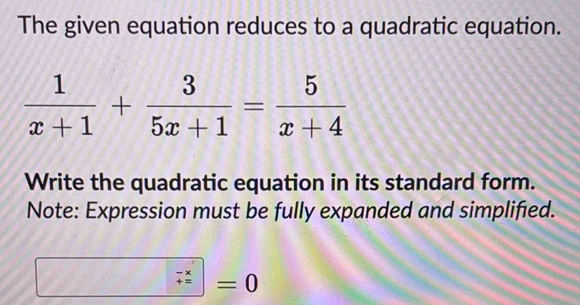 The given equation reduces to a quadratic equation.
 1/x+1 + 3/5x+1 = 5/x+4 
Write the quadratic equation in its standard form.
Note: Expression must be fully expanded and simplified.
beginarrayr -x +=endarray =(