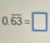 0.overline 63=□