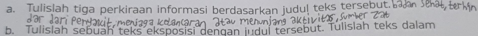 Tulislah tiga perkiraan informasi berdasarkan judul teks tersebut. 
b. Tulislah sebuah teks eksposisi dengan jud 
sebüt. Tülislah teks dalam