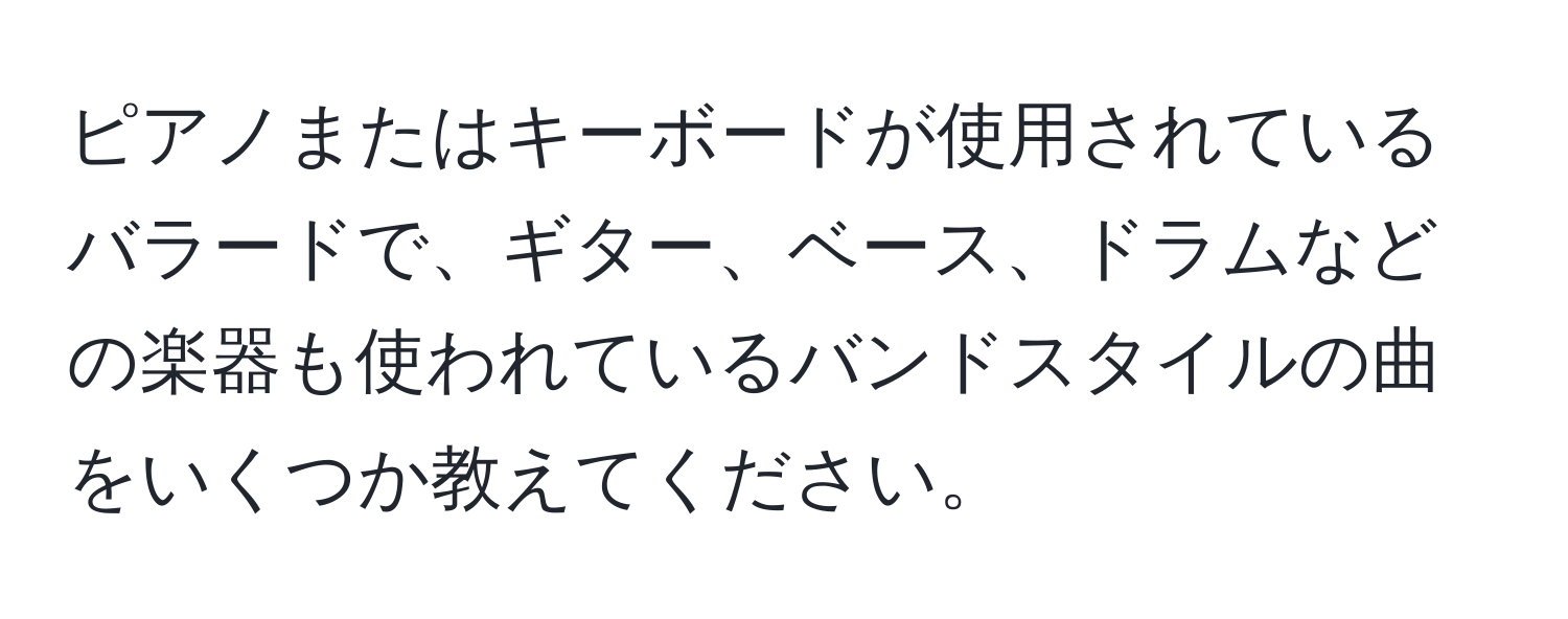 ピアノまたはキーボードが使用されているバラードで、ギター、ベース、ドラムなどの楽器も使われているバンドスタイルの曲をいくつか教えてください。