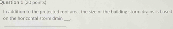 In addition to the projected roof area, the size of the building storm drains is based 
on the horizontal storm drain _.