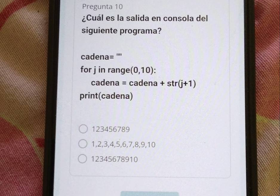 Pregunta 10
¿Cuál es la salida en consola del
siguiente programa?
cadena= ''''
for j in range (0,10).
cadena = cadena +str(j+1)
print(cadena)
123456789
1, 2, 3, 4, 5, 6, 7, 8, 9, 10
12345678910