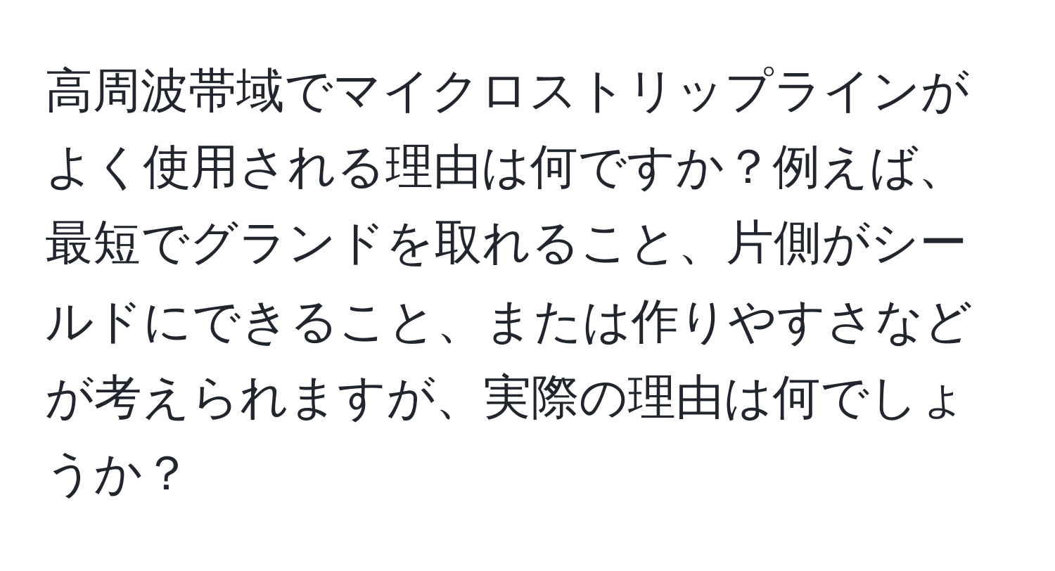 高周波帯域でマイクロストリップラインがよく使用される理由は何ですか？例えば、最短でグランドを取れること、片側がシールドにできること、または作りやすさなどが考えられますが、実際の理由は何でしょうか？