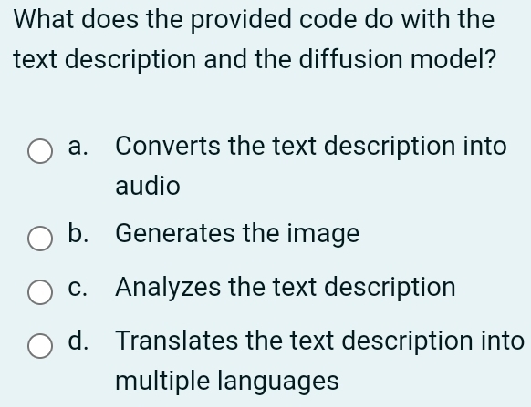 What does the provided code do with the
text description and the diffusion model?
a. Converts the text description into
audio
b. Generates the image
c. Analyzes the text description
d. Translates the text description into
multiple languages