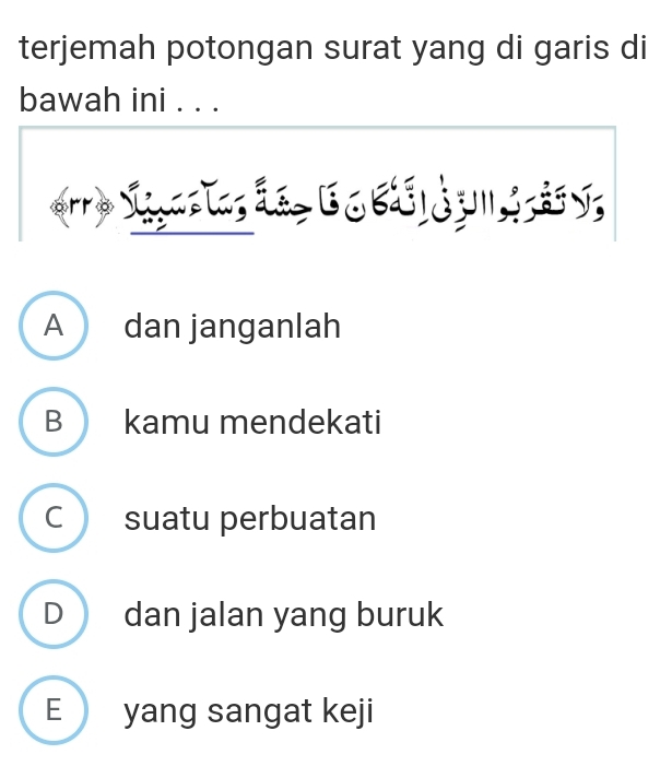 terjemah potongan surat yang di garis di
bawah ini . . .
orro Sigastas ãe , G o B à nds ã y,
A dan janganlah
B kamu mendekati
C suatu perbuatan
D dan jalan yang buruk
E yang sangat keji