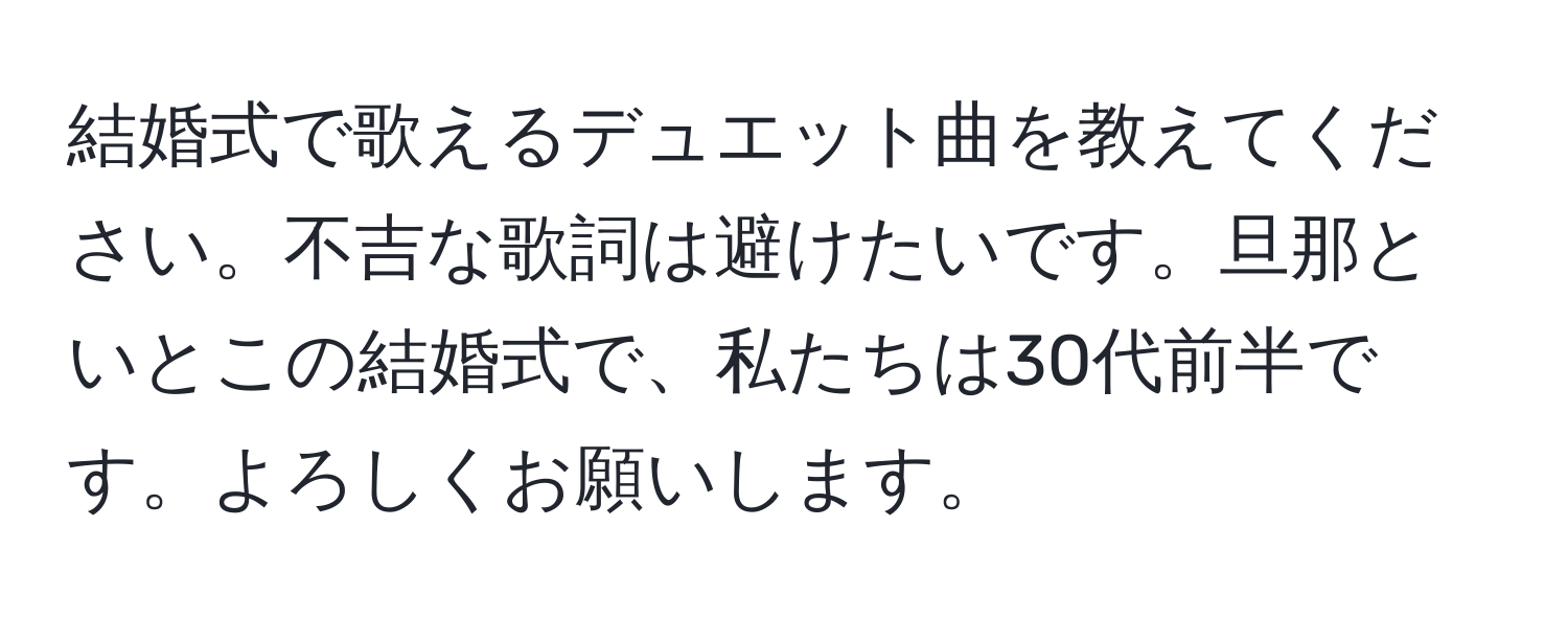 結婚式で歌えるデュエット曲を教えてください。不吉な歌詞は避けたいです。旦那といとこの結婚式で、私たちは30代前半です。よろしくお願いします。