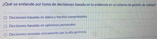 ¿Qué se entiende por toma de decisiones basada en la evidencia en un sistema de gestión de calidad?
Decisiones basadas en datos y hechos comprobables.
Decisiones basadas en opiniones personales.
Decisiones tomadas únicamente por la alta gerencia.