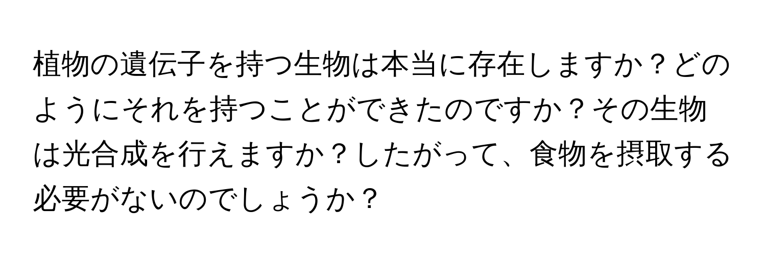 植物の遺伝子を持つ生物は本当に存在しますか？どのようにそれを持つことができたのですか？その生物は光合成を行えますか？したがって、食物を摂取する必要がないのでしょうか？