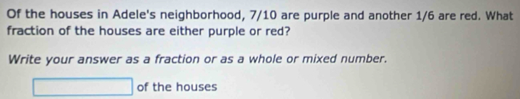 Of the houses in Adele's neighborhood, 7/10 are purple and another 1/6 are red. What 
fraction of the houses are either purple or red? 
Write your answer as a fraction or as a whole or mixed number.
□ of the houses