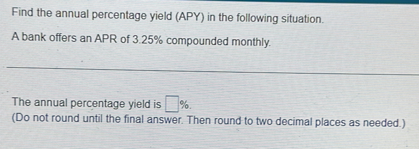 Find the annual percentage yield (APY) in the following situation. 
A bank offers an APR of 3.25% compounded monthly. 
The annual percentage yield is □ %. 
(Do not round until the final answer. Then round to two decimal places as needed.)