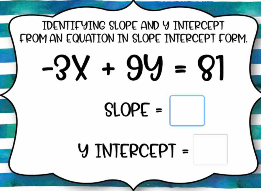 IDENTIFYING SLOPE AND Y INTERCEPT 
FROM AN EQUATION IN SLOPE INTERCEPT FORM.
-3x+9y=81
SLOPE=□
□ 
Y INTEPCEPT = □