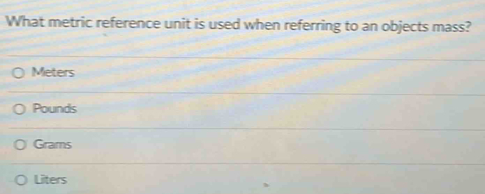 What metric reference unit is used when referring to an objects mass?
Meters
Pounds
Grams
Liters