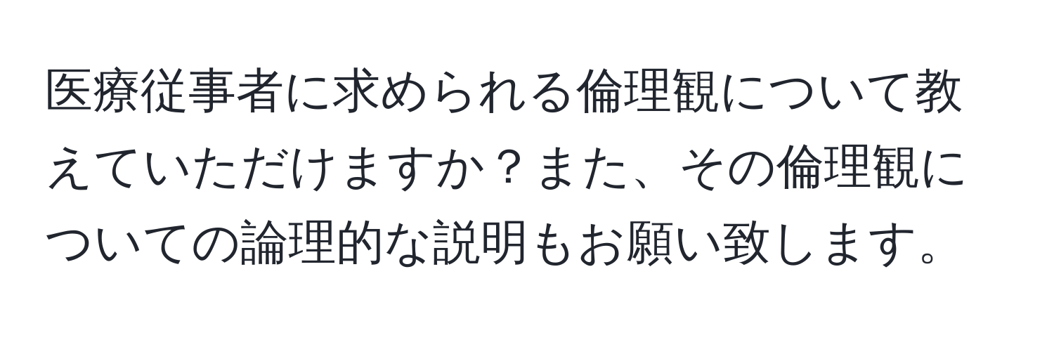 医療従事者に求められる倫理観について教えていただけますか？また、その倫理観についての論理的な説明もお願い致します。