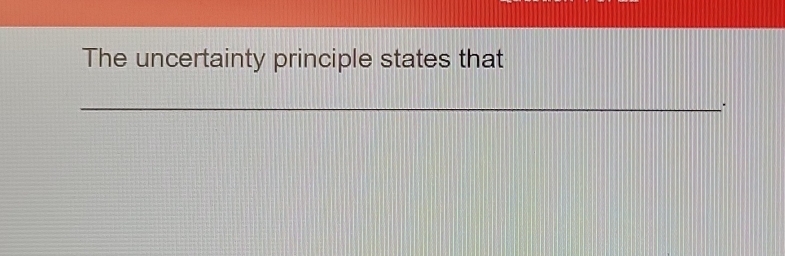 The uncertainty principle states that 
__.