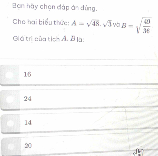 Bạn hãy chọn đáp án đúng.
Cho hai biểu thức: A=sqrt(48)· sqrt(3) và B=sqrt(frac 49)36. 
Giá trị của tích A. B là:
16
24
14
20