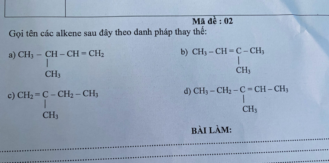 Mã đề : 02 
Gọi tên các alkene sau đây theo danh pháp thay thế: 
a) CH_3-beginarrayl CH-CH=CH_2 CH_3endarray.
b) beginarrayr CH_6-CH_2^(+=□)CH_3-CH_2· CH_3OH CH_2-COH_3^((circ) 
c) CH_2)=C-CH_2-CH_3
d 
bài làm: