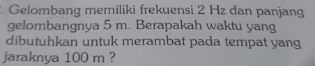 Gelombang memiliki frekuensi 2 Hz dan panjang 
gelombangnya 5 m. Berapakah waktu yang 
dibutuhkan untuk merambat pada tempat yang 
jaraknya 100 m ?