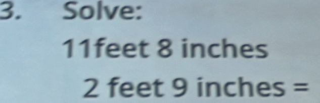 Solve:
11feet 8 inches
2 feet 9 inches =