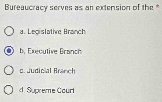 Bureaucracy serves as an extension of the *
a. Legislative Branch
b. Executive Branch
c. Judicial Branch
d. Supreme Court