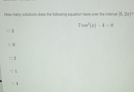 How many solutions does the following equation have over the interval [0,2π ) 2
7cos^2(x)-4=0
3
0
2
1
4