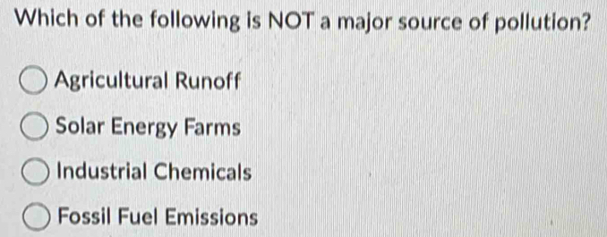 Which of the following is NOT a major source of pollution?
Agricultural Runoff
Solar Energy Farms
Industrial Chemicals
Fossil Fuel Emissions