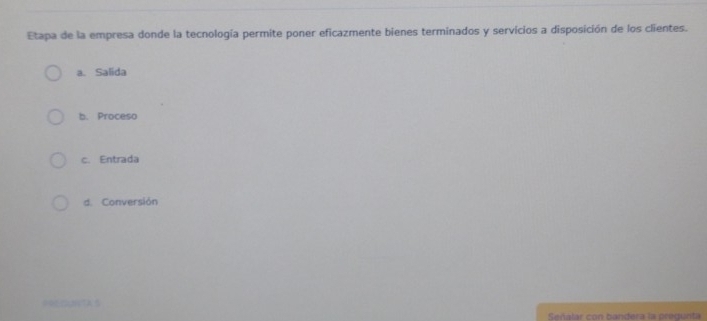 Etapa de la empresa donde la tecnología permite poner eficazmente bienes terminados y servicios a disposición de los clientes.
a. Salida
b. Proceso
c. Entrada
d. Conversión
Señalar con bandera la pregunta