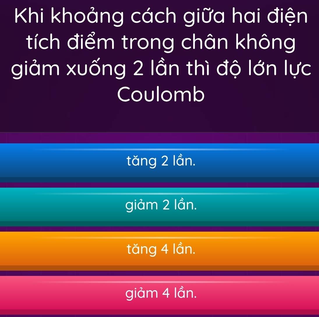 Khi khoảng cách giữa hai điện
tích điểm trong chân không
giảm xuống 2 lần thì độ lớn lực
Coulomb
tăng 2 lần.
giảm 2 lần.
tăng 4 lần.
giảm 4 lần.