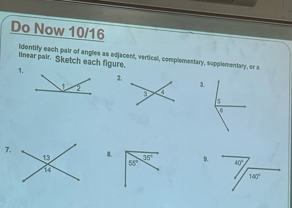 Do Now 10/16
Identify each pair of angles as adjacent, vertical, complementary, supplementary, or a
Ilnear pair. Sketch each figure.
1.
2.
3.
7.
8.
9.