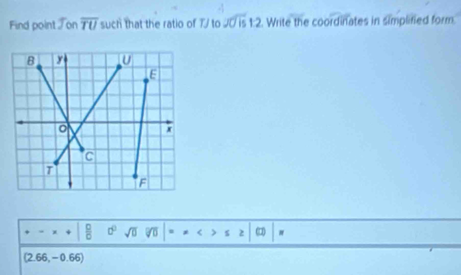 Find point ⑦ on overline TU such that the ratio of 7 to Joverline U|1:1:2 . Write the coordinates in simplified form 
 □ /□   0^0 sqrt(0) (a)
(2.66,-0.66)