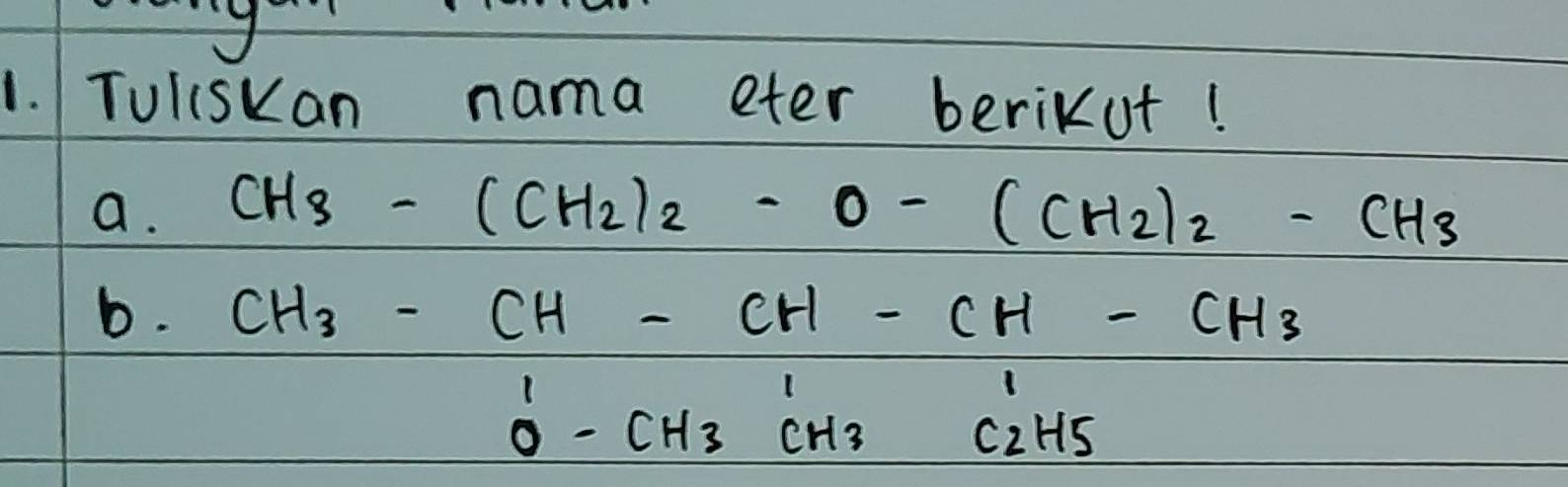 Tuliskan nama eter beriKut! 
a. CH_3-(CH_2)_2-O-(CH_2)_2-CH_3
b. CH_3-CH-CH-CH-CH_3
beginarrayr 1 0endarray -CH_3CH_3beginarrayr 1 C_2H_5endarray