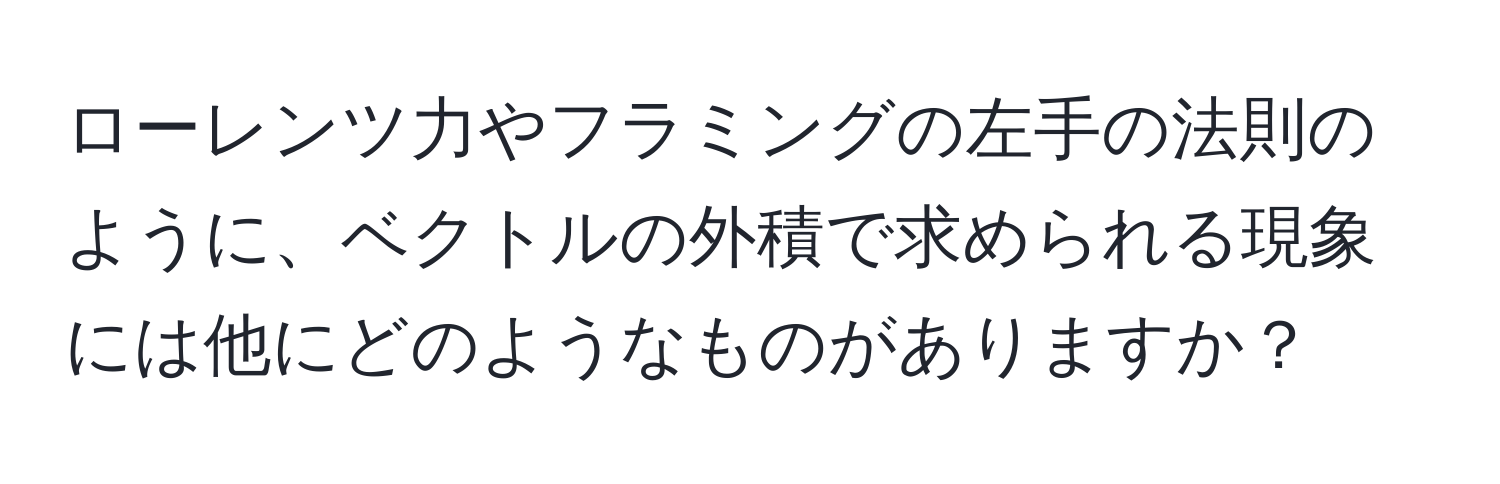 ローレンツ力やフラミングの左手の法則のように、ベクトルの外積で求められる現象には他にどのようなものがありますか？