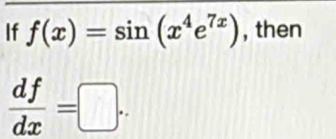 If f(x)=sin (x^4e^(7x)) , then
 df/dx =□.