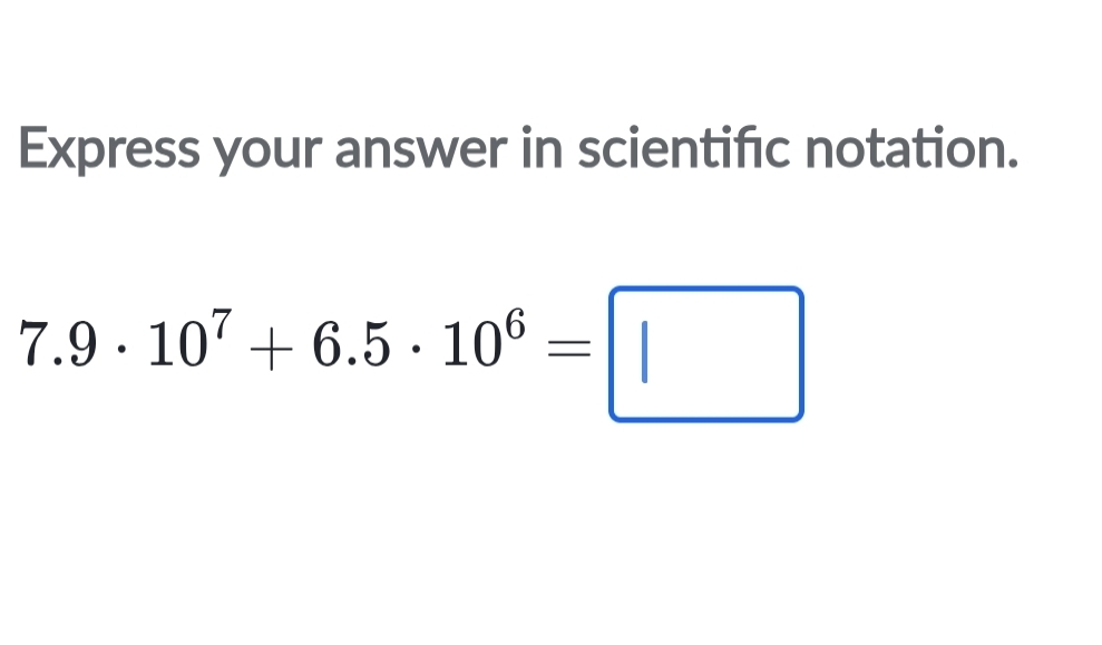 Express your answer in scientific notation.
7.9· 10^7+6.5· 10^6=□