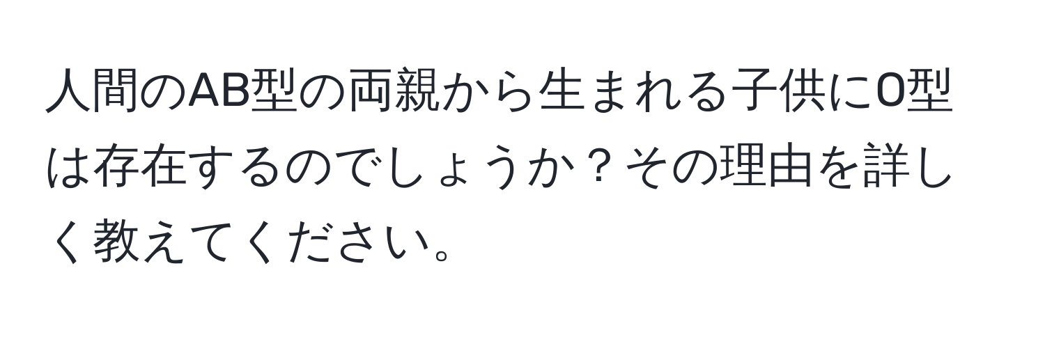 人間のAB型の両親から生まれる子供にO型は存在するのでしょうか？その理由を詳しく教えてください。