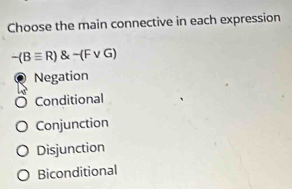 Choose the main connective in each expression
-(Bequiv R) sim (Fvee G)
Negation
Conditional
Conjunction
Disjunction
Biconditional