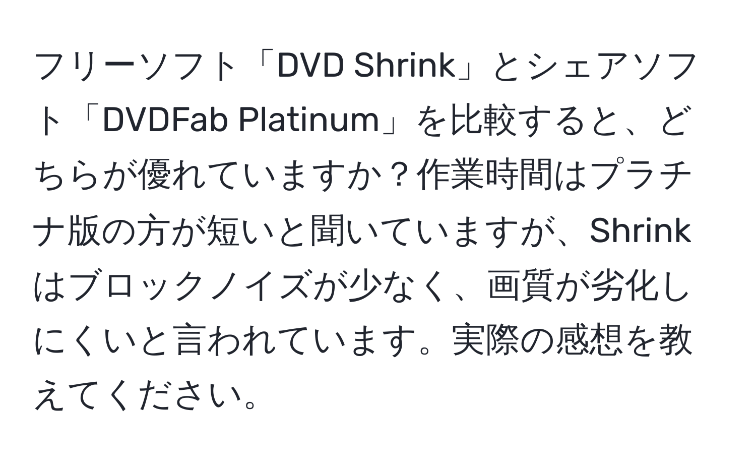 フリーソフト「DVD Shrink」とシェアソフト「DVDFab Platinum」を比較すると、どちらが優れていますか？作業時間はプラチナ版の方が短いと聞いていますが、Shrinkはブロックノイズが少なく、画質が劣化しにくいと言われています。実際の感想を教えてください。