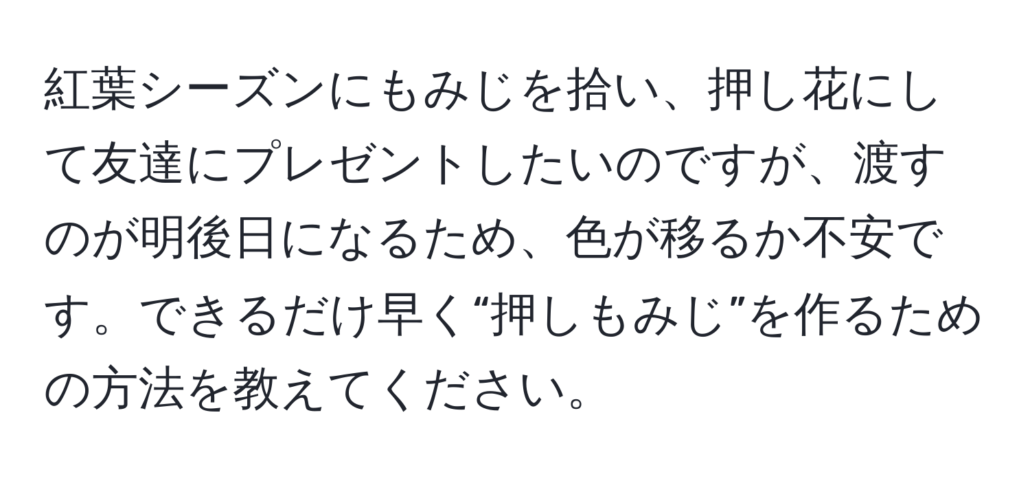 紅葉シーズンにもみじを拾い、押し花にして友達にプレゼントしたいのですが、渡すのが明後日になるため、色が移るか不安です。できるだけ早く“押しもみじ”を作るための方法を教えてください。