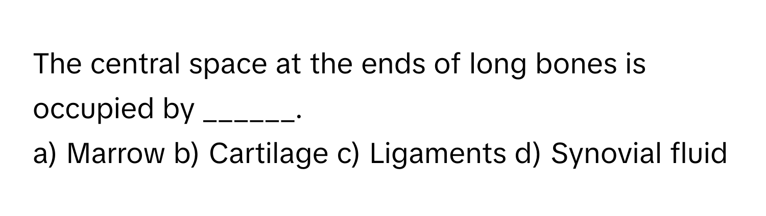 The central space at the ends of long bones is occupied by ______.

a) Marrow b) Cartilage c) Ligaments d) Synovial fluid