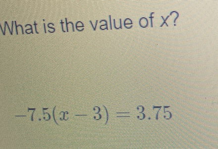 What is the value of x?
-7.5(x-3)=3.75