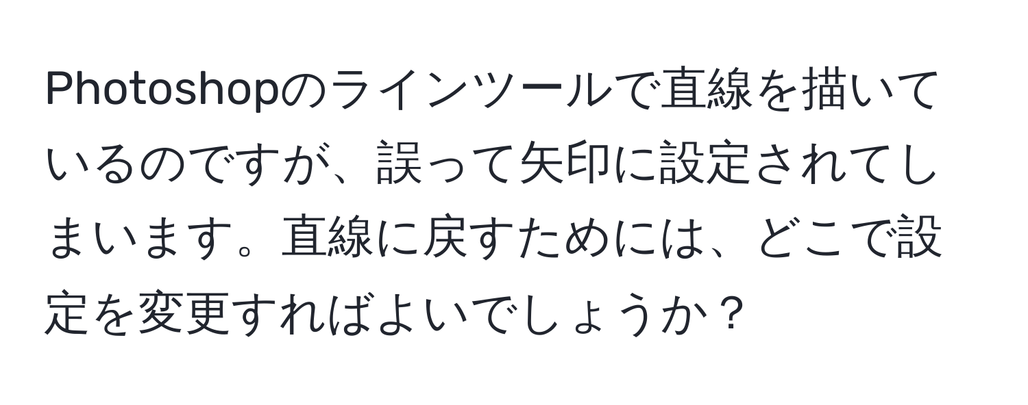 Photoshopのラインツールで直線を描いているのですが、誤って矢印に設定されてしまいます。直線に戻すためには、どこで設定を変更すればよいでしょうか？