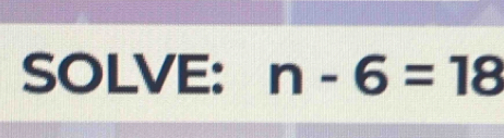 SOLVE: n-6=18