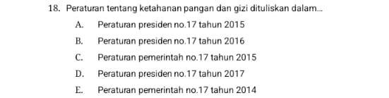 Peraturan tentang ketahanan pangan dan gizi dituliskan dalam...
A. Peraturan presiden no. 17 tahun 2015
B. Peraturan presiden no. 17 tahun 2016
C. Peraturan pemerintah no. 17 tahun 2015
D. Peraturan presiden no. 17 tahun 2017
E. Peraturan pemerintah no. 17 tahun 2014