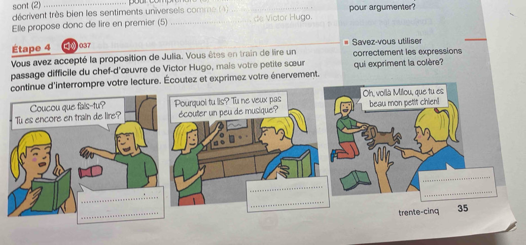 sont (2)_ 
décrivent très bien les sentiments universels comme (4) _pour argumenter? 
Elle propose donc de lire en premier (5) _de Victor Hugo. 
Étape 4 》037 Savez-vous utiliser 
Vous avez accepté la proposition de Julia. Vous êtes en train de lire un correctement les expressions 
passage difficile du chef-d'œuvre de Victor Hugo, mais votre petite sœur qui expriment la colère? 
continue d'interrompre votre lecture. Écoutez et exprimez votre énervement.