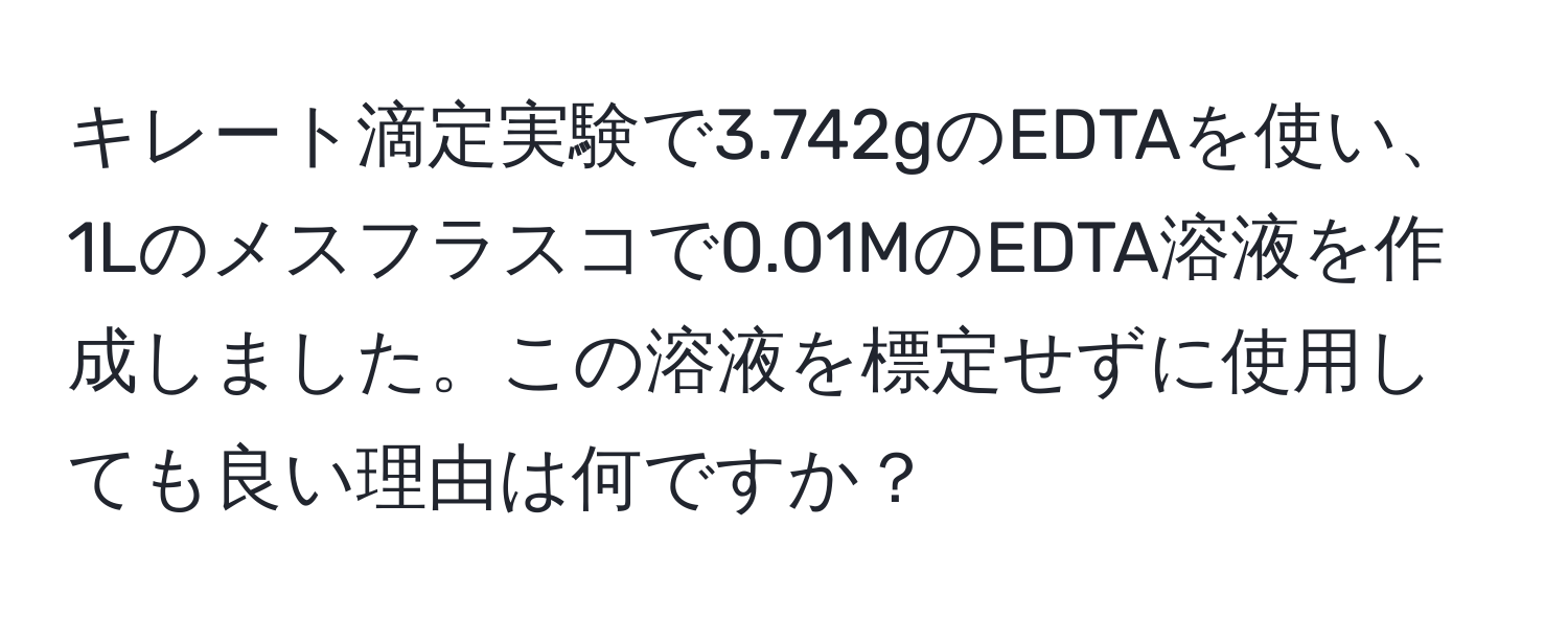 キレート滴定実験で3.742gのEDTAを使い、1Lのメスフラスコで0.01MのEDTA溶液を作成しました。この溶液を標定せずに使用しても良い理由は何ですか？