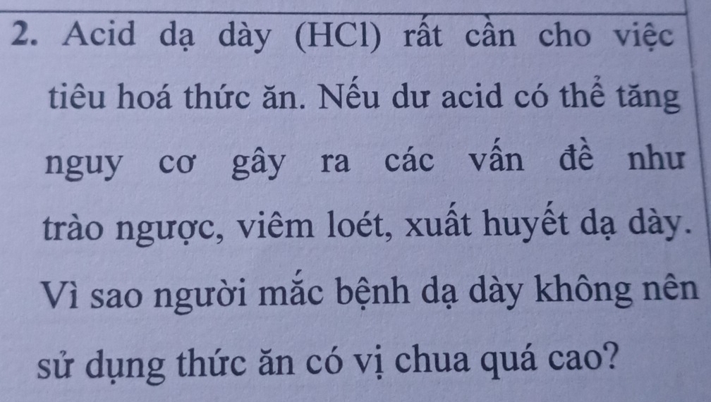 Acid dạ dày (HCl) rất cần cho việc 
tiêu hoá thức ăn. Nếu dư acid có thể tăng 
nguy cơ gây ra các vấn đề như 
trào ngược, viêm loét, xuất huyết dạ dày. 
Vì sao người mắc bệnh dạ dày không nên 
sử dụng thức ăn có vị chua quá cao?