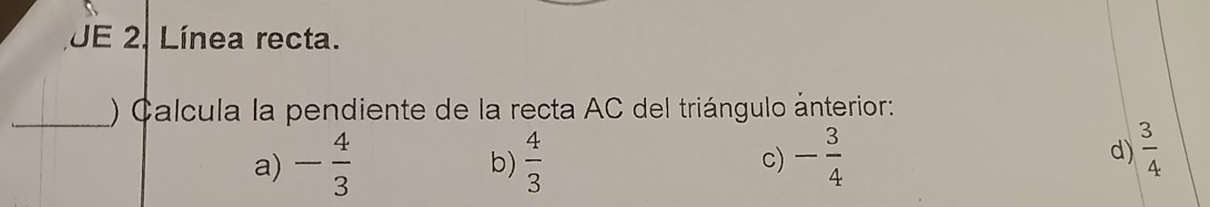 JE 2. Línea recta.
_) Calcula la pendiente de la recta AC del triángulo ánterior:
a) - 4/3  b)  4/3  c) - 3/4 
d)  3/4 