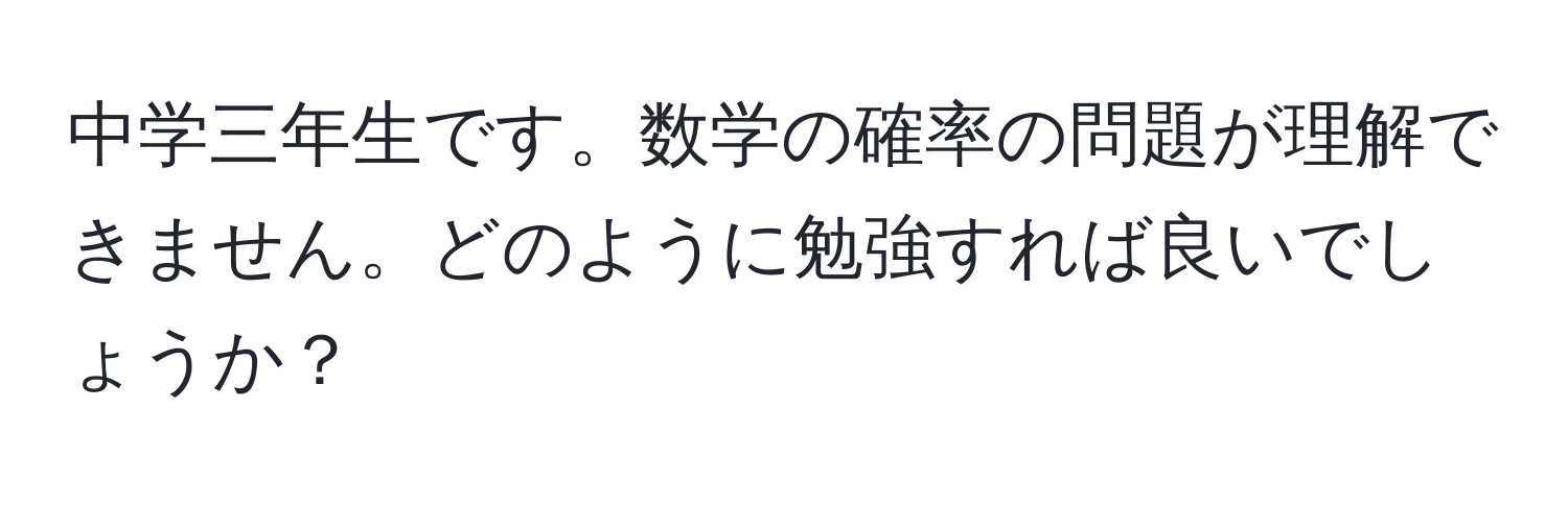 中学三年生です。数学の確率の問題が理解できません。どのように勉強すれば良いでしょうか？