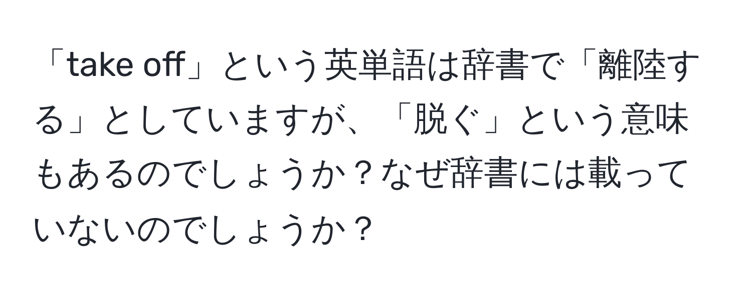 「take off」という英単語は辞書で「離陸する」としていますが、「脱ぐ」という意味もあるのでしょうか？なぜ辞書には載っていないのでしょうか？