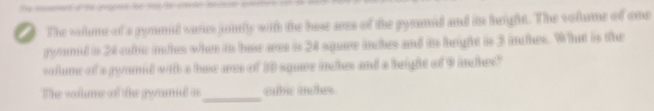 The volme of a pynmid varies jointy with the hue ars of the pyumid and in height. The volame of one 
ryomd is 28 cube indhes when to base ares is 24 squee inches and its height is 3 inches. What is the 
solume of a gyomid with a boe ares of 10 squre inches and a height of 9 inches" 
The wollme of the gyamid i_ cubic anches.