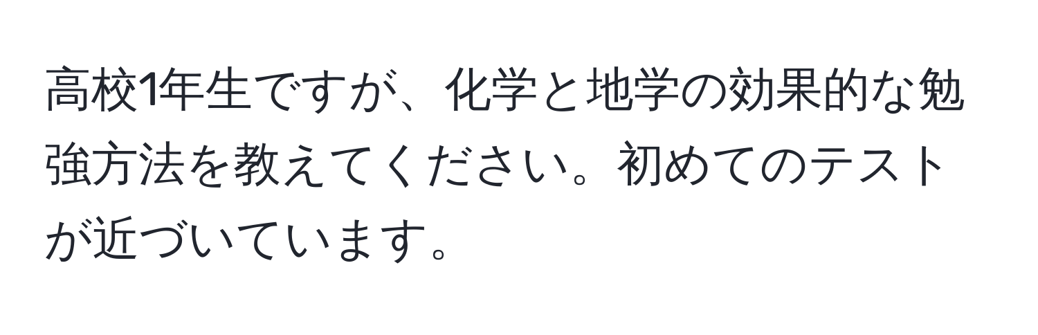 高校1年生ですが、化学と地学の効果的な勉強方法を教えてください。初めてのテストが近づいています。